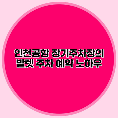 인천공항 장기주차장의 발렛 주차 예약 노하우