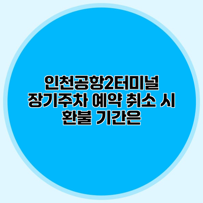 인천공항2터미널 장기주차 예약 취소 시 환불 기간은?