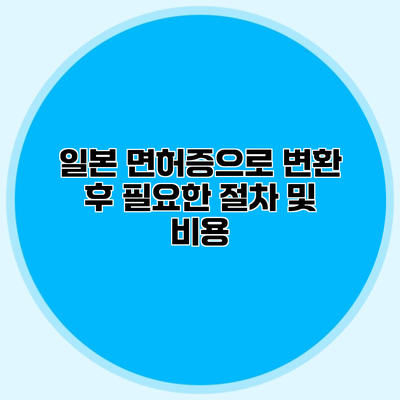 일본 면허증으로 변환 후 필요한 절차 및 비용