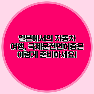 일본에서의 자동차 여행, 국제운전면허증은 이렇게 준비하세요!