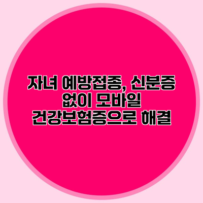 자녀 예방접종, 신분증 없이 모바일 건강보험증으로 해결