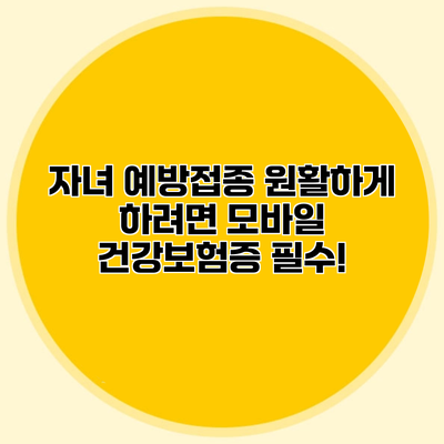 자녀 예방접종 원활하게 하려면 모바일 건강보험증 필수!
