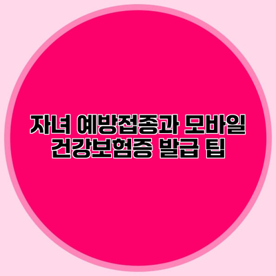 자녀 예방접종과 모바일 건강보험증 발급 팁