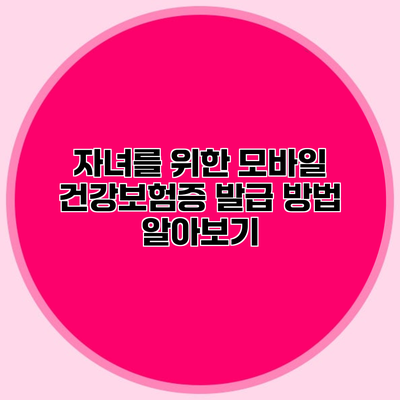 자녀를 위한 모바일 건강보험증 발급 방법 알아보기