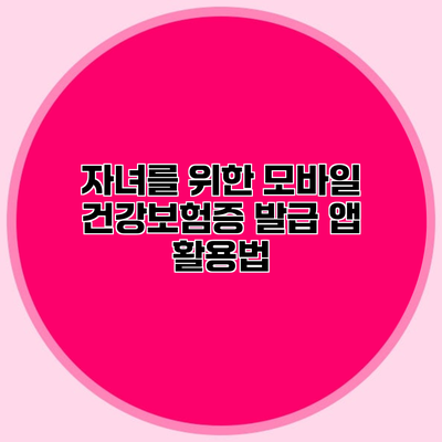 자녀를 위한 모바일 건강보험증 발급 앱 활용법