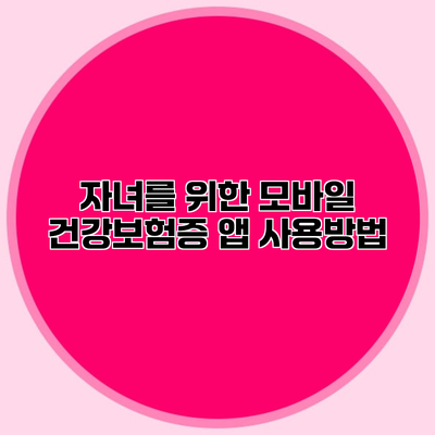 자녀를 위한 모바일 건강보험증 앱 사용방법