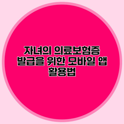 자녀의 의료보험증 발급을 위한 모바일 앱 활용법