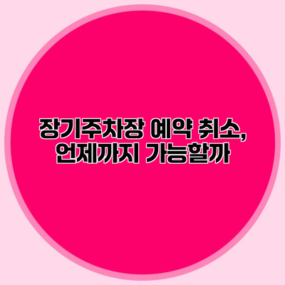 장기주차장 예약 취소, 언제까지 가능할까?