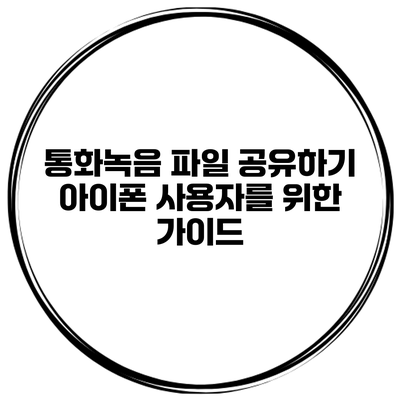 통화녹음 파일 공유하기 아이폰 사용자를 위한 가이드