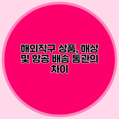 해외직구 상품, 해상 및 항공 배송 통관의 차이