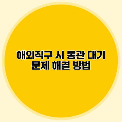 해외직구 시 통관 대기 문제 해결 방법