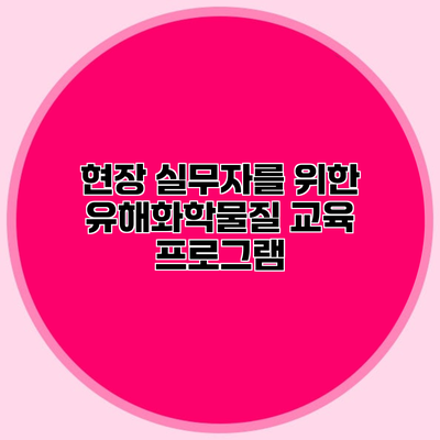 현장 실무자를 위한 유해화학물질 교육 프로그램
