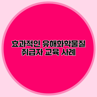 효과적인 유해화학물질 취급자 교육 사례